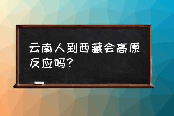 去西藏有高原反应吗 云南人到西藏会高原反应吗? 去西藏有高原反应吗 云南人到西藏会高原反应吗?