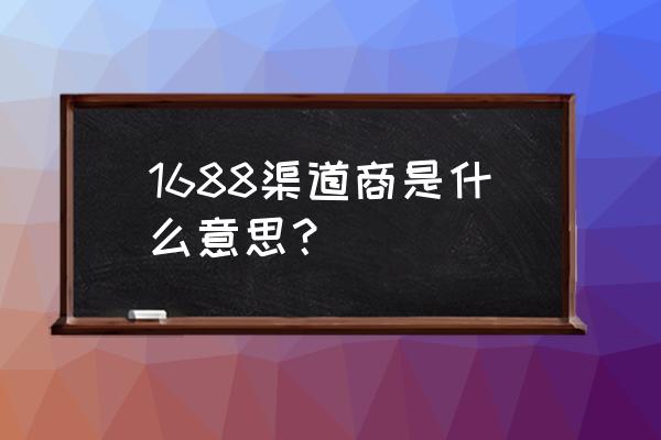 渠道销售什么意思 1688渠道商是什么意思? 渠道销售什么意思 1688渠道商是什么意思?