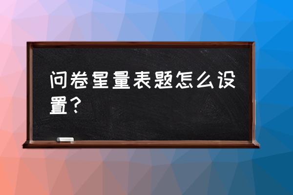 问卷星怎么设置地址的选择 问卷星量表题怎么设置? 问卷星怎么设置地址的选择 问卷星量表题怎么设置?