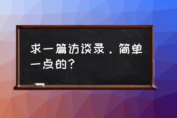 高考访谈类文本阅读答题技巧 求一篇访谈录。简单一点的? 高考访谈类文本阅读答题技巧 求一篇访谈录。简单一点的?