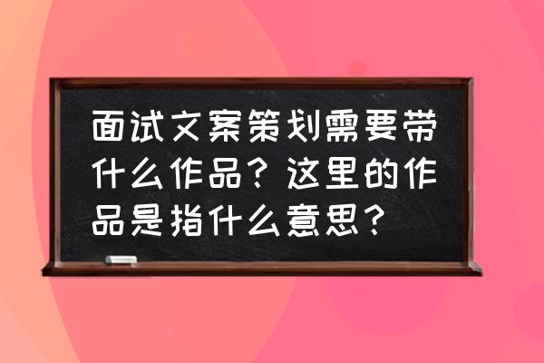 应聘文案策划工作作品怎么弄 面试文案策划需要带什么作品?这里的作品是指什么意思? 应聘文案策划工作作品怎么弄 面试文案策划需要带什么作品?这里的作品是指什么意思?