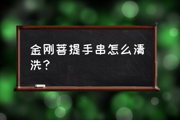 金刚菩提子手串怎么保养和清洗 金刚菩提手串怎么清洗? 金刚菩提子手串怎么保养和清洗 金刚菩提手串怎么清洗?
