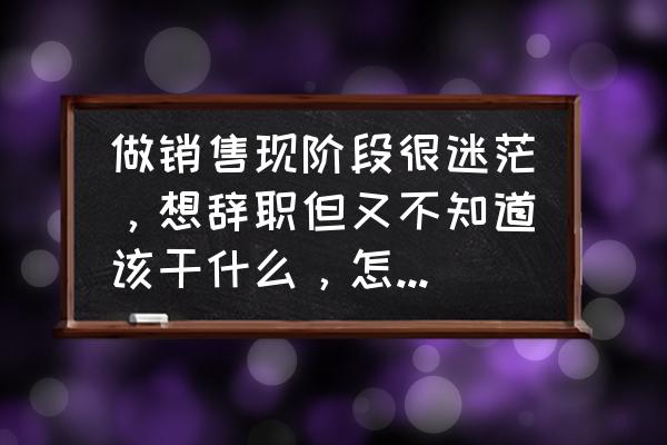 销售做不好的原因和方法 做销售现阶段很迷茫,想辞职但又不知道该干什么,怎么抉择? 销售做不好的原因和方法 做销售现阶段很迷茫,想辞职但又不知道该干什么,怎么抉择?