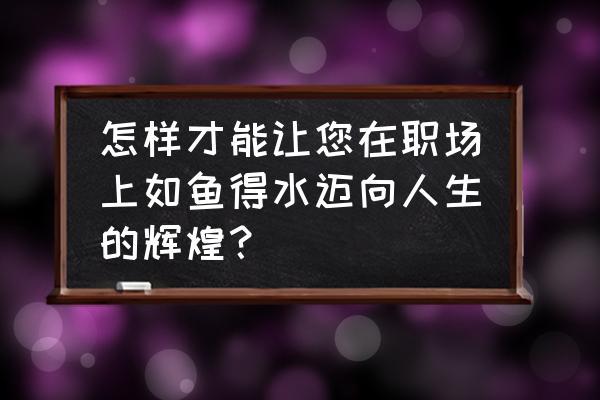 职场高效工作的技巧 怎样才能让您在职场上如鱼得水迈向人生的辉煌? 职场高效工作的技巧 怎样才能让您在职场上如鱼得水迈向人生的辉煌?