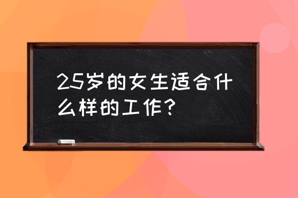 女生从事什么工作有前途 25岁的女生适合什么样的工作? 女生从事什么工作有前途 25岁的女生适合什么样的工作?