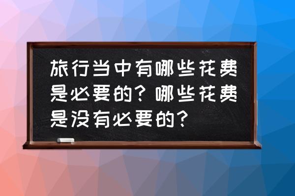 目前的旅游保险有哪几种 旅行当中有哪些花费是必要的?哪些花费是没有必要的? 目前的旅游保险有哪几种 旅行当中有哪些花费是必要的?哪些花费是没有必要的?