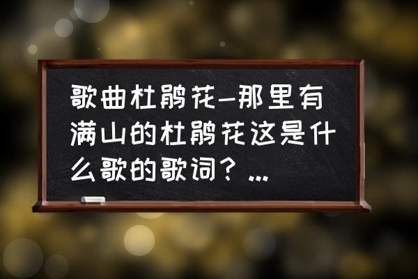 多彩杜鹃花 歌曲杜鹃花-那里有满山的杜鹃花这是什么歌的歌词？那里有？