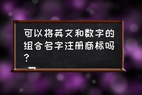 英文商标注册有哪些禁忌 可以将英文和数字的组合名字注册商标吗? 英文商标注册有哪些禁忌 可以将英文和数字的组合名字注册商标吗?