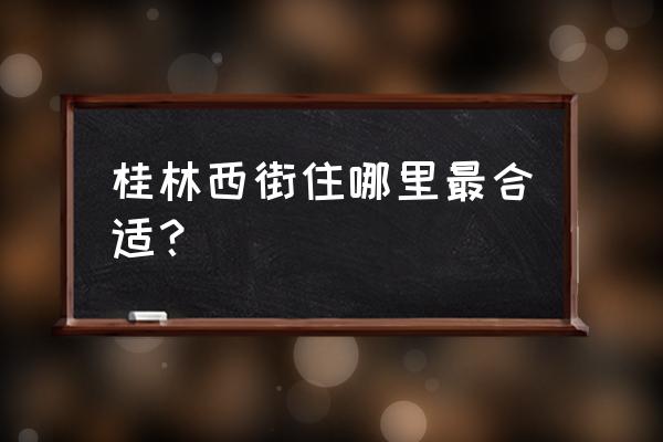 阳朔住宿哪里最合适 桂林西街住哪里最合适? 阳朔住宿哪里最合适 桂林西街住哪里最合适?