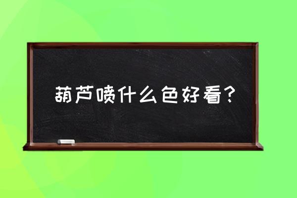 葫芦怎么做成摆件 葫芦喷什么色好看? 葫芦怎么做成摆件 葫芦喷什么色好看?