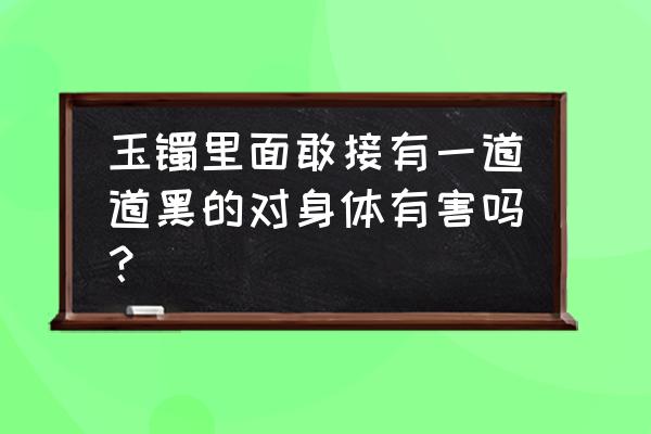 玉镯有像沙一样的杂质的玉好不好 玉镯里面敢接有一道道黑的对身体有害吗？