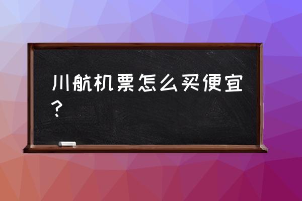 飞猪买飞机票怎样才能便宜 川航机票怎么买便宜？