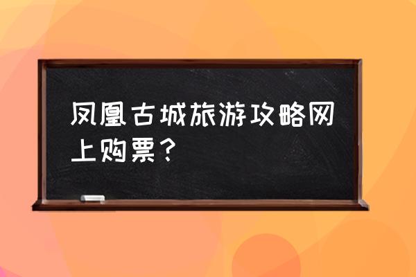 桂林阳朔凤凰古城游玩攻略 凤凰古城旅游攻略网上购票？