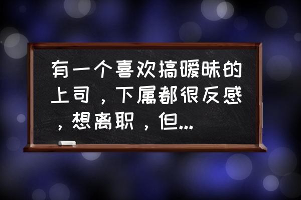 一个人讨厌自己的工作怎么办 有一个喜欢搞暧昧的上司,下属都很反感,想离职,但又不舍这份高薪,该怎么办? 一个人讨厌自己的工作怎么办 有一个喜欢搞暧昧的上司,下属都很反感,想离职,但又不舍这份高薪,该怎么办?
