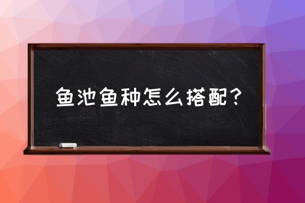养草鱼哪几种搭配养最好 鱼池鱼种怎么搭配? 养草鱼哪几种搭配养最好 鱼池鱼种怎么搭配?
