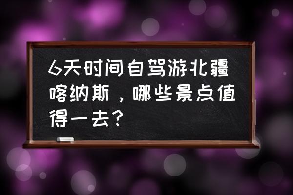 喀纳斯自驾游价格表 6天时间自驾游北疆喀纳斯，哪些景点值得一去？