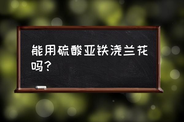 硫酸亚铁改善土壤碱性的方法 能用硫酸亚铁浇兰花吗? 硫酸亚铁改善土壤碱性的方法 能用硫酸亚铁浇兰花吗?