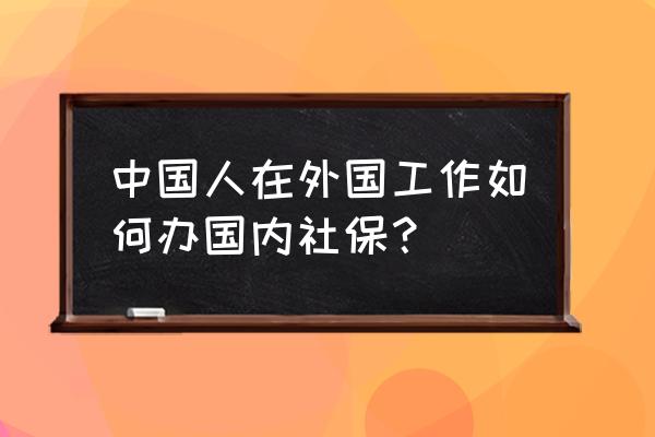 出国旅游保险攻略 中国人在外国工作如何办国内社保? 出国旅游保险攻略 中国人在外国工作如何办国内社保?