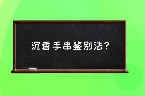 沉香最好的鉴别方法 沉香手串鉴别法? 沉香最好的鉴别方法 沉香手串鉴别法?