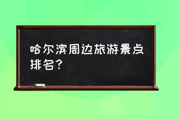 哈尔滨附近城市旅游景点有哪些 哈尔滨周边旅游景点排名? 哈尔滨附近城市旅游景点有哪些 哈尔滨周边旅游景点排名?