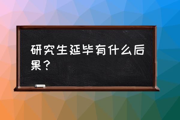 大四挂科太多是延毕还是降级好 研究生延毕有什么后果? 大四挂科太多是延毕还是降级好 研究生延毕有什么后果?