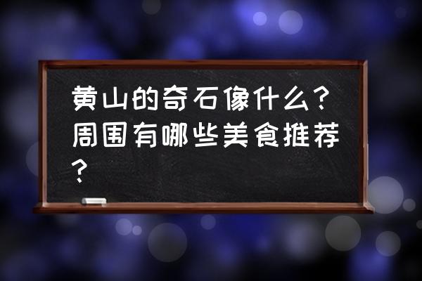 黄山有什么稀奇古怪的石头 黄山的奇石像什么?周围有哪些美食推荐? 黄山有什么稀奇古怪的石头 黄山的奇石像什么?周围有哪些美食推荐?