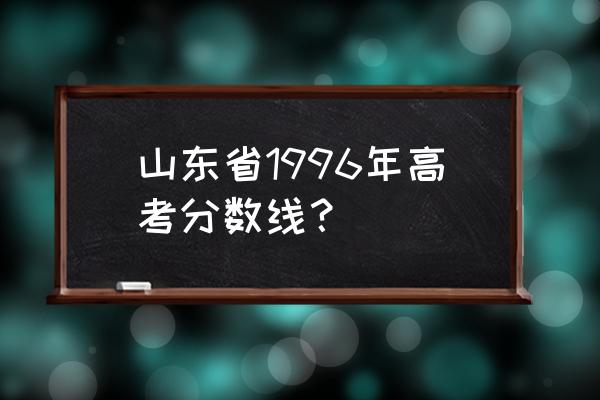 2017山东高考一分一段 山东省1996年高考分数线? 2017山东高考一分一段 山东省1996年高考分数线?