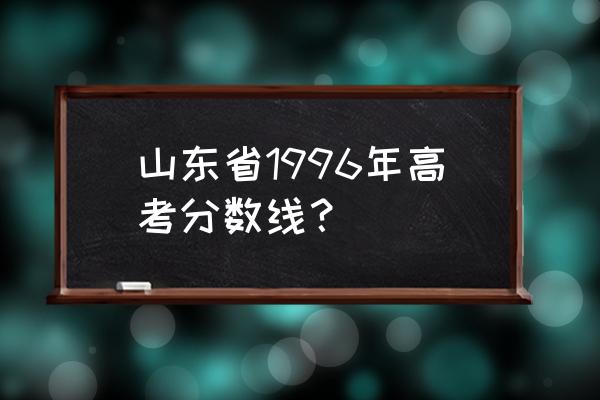 2017山东高考一分一段 山东省1996年高考分数线？