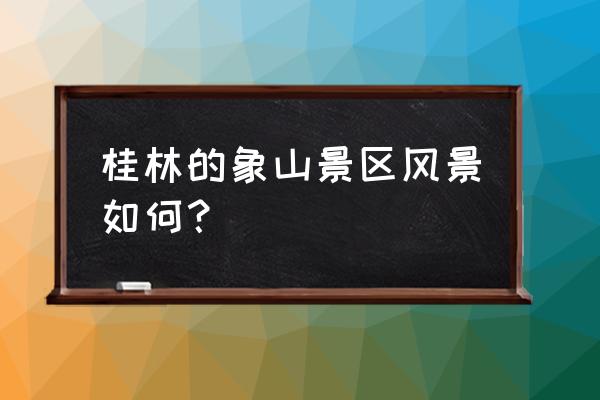 形容桂林象鼻山 桂林的象山景区风景如何？