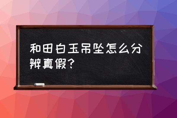 辨别白玉的方法 和田白玉吊坠怎么分辨真假? 辨别白玉的方法 和田白玉吊坠怎么分辨真假?