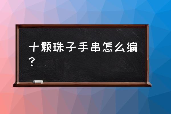 怎样做佛珠手串 十颗珠子手串怎么编？