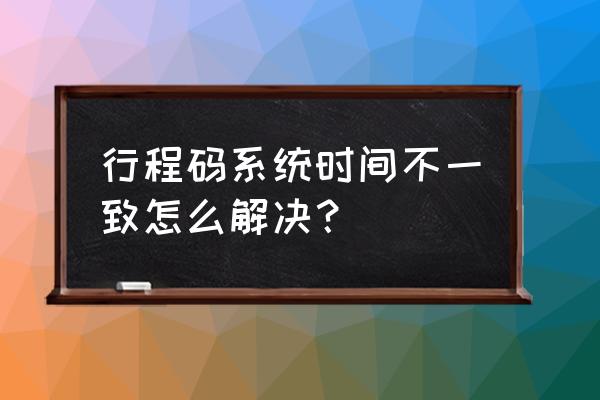 行程卡怎么样快速刷新 行程码系统时间不一致怎么解决? 行程卡怎么样快速刷新 行程码系统时间不一致怎么解决?
