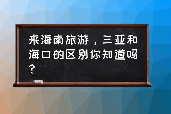海南旅游注意事项和方便 来海南旅游,三亚和海口的区别你知道吗? 海南旅游注意事项和方便 来海南旅游,三亚和海口的区别你知道吗?