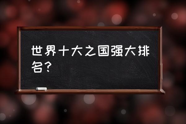 全世界十大旅游胜地 世界十大之国强大排名? 全世界十大旅游胜地 世界十大之国强大排名?