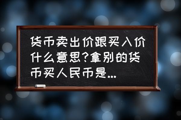 货币的知识与购买技巧 货币卖出价跟买入价什么意思?拿别的货币买人民币是卖出还是买入呢? 货币的知识与购买技巧 货币卖出价跟买入价什么意思?拿别的货币买人民币是卖出还是买入呢?