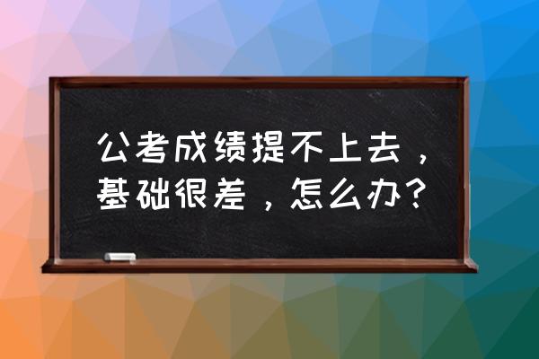 公考理论基础知识学习 公考成绩提不上去,基础很差,怎么办? 公考理论基础知识学习 公考成绩提不上去,基础很差,怎么办?