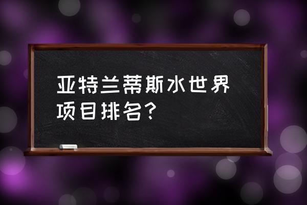 亚特兰蒂斯水世界放手一搏全程 亚特兰蒂斯水世界 项目排名？