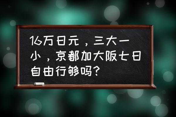日本七日游攻略及费用 16万日元,三大一小,京都加大阪七日自由行够吗? 日本七日游攻略及费用 16万日元,三大一小,京都加大阪七日自由行够吗?