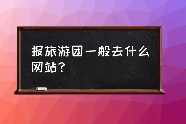 跟团游哪个平台最好 报旅游团一般去什么网站？