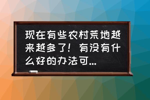 100亩空地如何利用 现在有些农村荒地越来越多了!有没有什么好的办法可以把荒地利用起来? 100亩空地如何利用 现在有些农村荒地越来越多了!有没有什么好的办法可以把荒地利用起来?