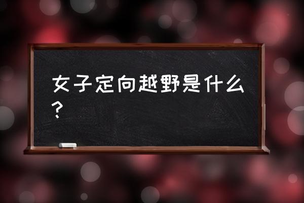 定向越野运动的价值和个人心得 女子定向越野是什么? 定向越野运动的价值和个人心得 女子定向越野是什么?