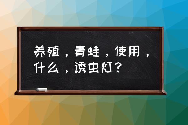 一亩多少个茶叶诱虫灯 养殖,青蛙,使用,什么,诱虫灯? 一亩多少个茶叶诱虫灯 养殖,青蛙,使用,什么,诱虫灯?