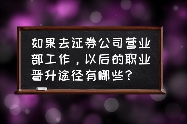 新手如何做好职场晋升 如果去证券公司营业部工作,以后的职业晋升途径有哪些? 新手如何做好职场晋升 如果去证券公司营业部工作,以后的职业晋升途径有哪些?