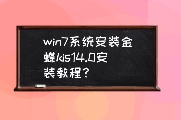 金蝶安装详细教程12.2 win7系统安装金蝶kis14.0安装教程? 金蝶安装详细教程12.2 win7系统安装金蝶kis14.0安装教程?