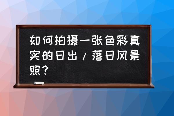 怎么把白天图片调成晚霞 如何拍摄一张色彩真实的日出/落日风景照？