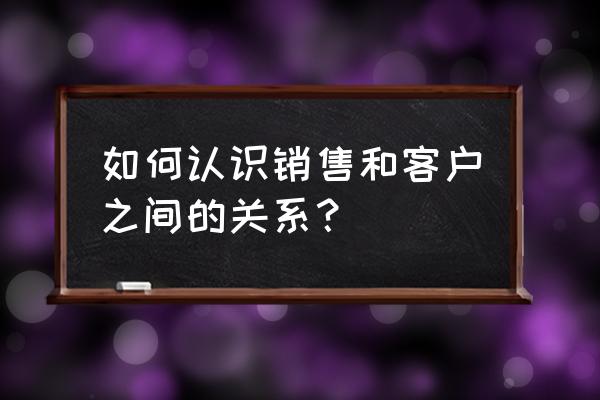 如何做好客户服务管理的心得 如何认识销售和客户之间的关系? 如何做好客户服务管理的心得 如何认识销售和客户之间的关系?