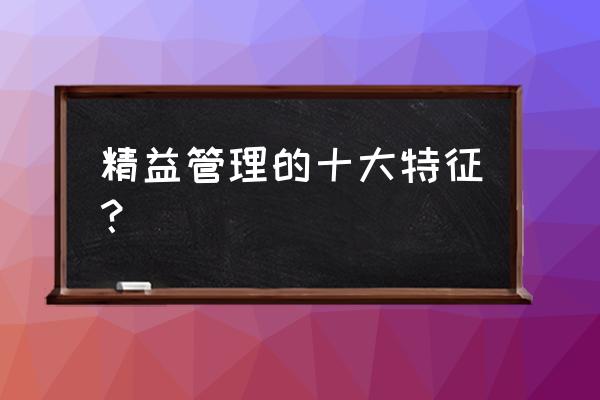 精益生产管理的五个好处 精益管理的十大特征? 精益生产管理的五个好处 精益管理的十大特征?
