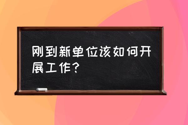 在以后的日常工作中如何提升自己 刚到新单位该如何开展工作？