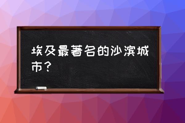 埃及旅游必看的10个景点 埃及最著名的沙滨城市? 埃及旅游必看的10个景点 埃及最著名的沙滨城市?