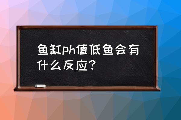 发酵饲料ph过低对动物影响 鱼缸ph值低鱼会有什么反应? 发酵饲料ph过低对动物影响 鱼缸ph值低鱼会有什么反应?